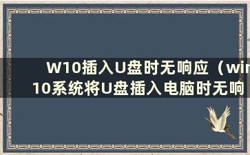 W10插入U盘时无响应（win 10系统将U盘插入电脑时无响应）